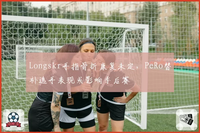 Longskr手指骨折康复未定，PeRo替补选手表现或影响季后赛