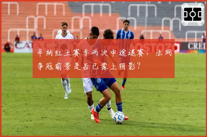 辛纳红土赛季两次中途退赛,法网争冠前景是否已蒙上阴影?