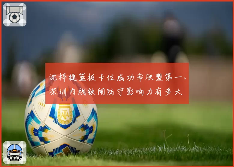 沈梓捷篮板卡位成功率联盟第一，深圳内线铁闸防守影响力有多大
