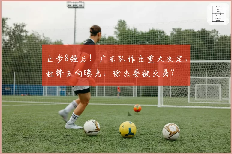 止步8强后!广东队作出重大决定,杜锋去向曝光,徐杰要被交易?