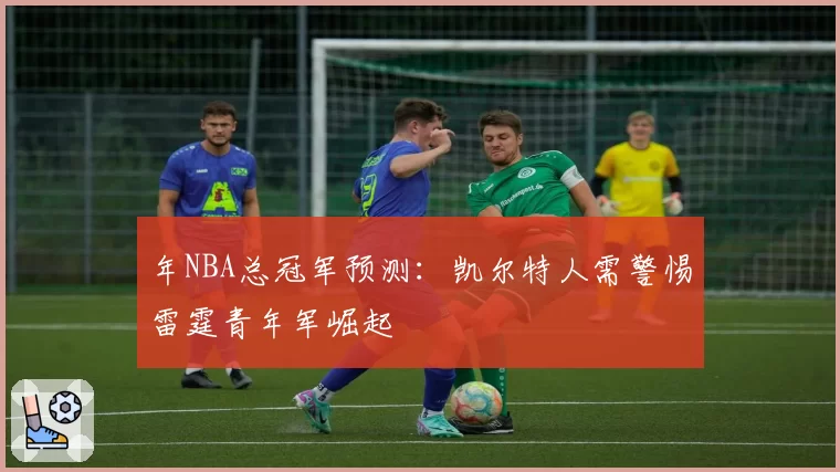 年NBA总冠军预测：凯尔特人需警惕雷霆青年军崛起