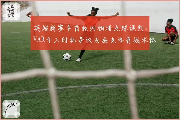 英超新赛季首轮利物浦点球误判，VAR介入时机争议或成克洛普战术体系转折点