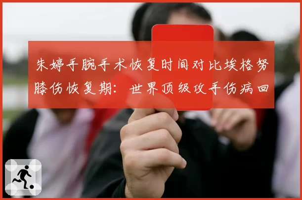 朱婷手腕手术恢复时间对比埃格努膝伤恢复期：世界顶级攻手伤病回归效率分析