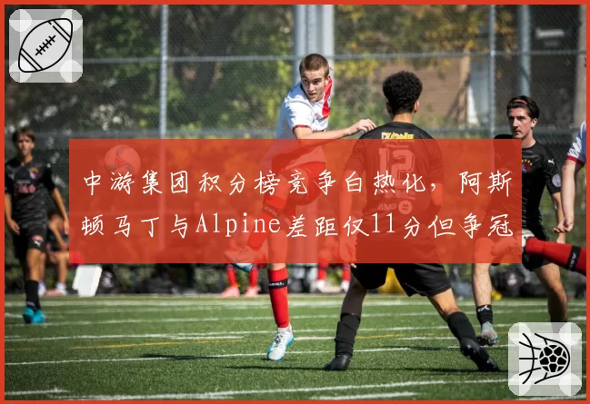 中游集团积分榜竞争白热化，阿斯顿马丁与Alpine差距仅11分但争冠无望成衬托