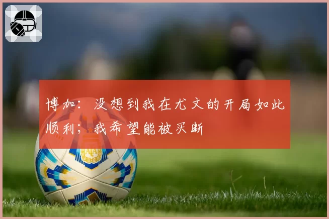 博加:没想到我在尤文的开局如此顺利;我希望能被买断