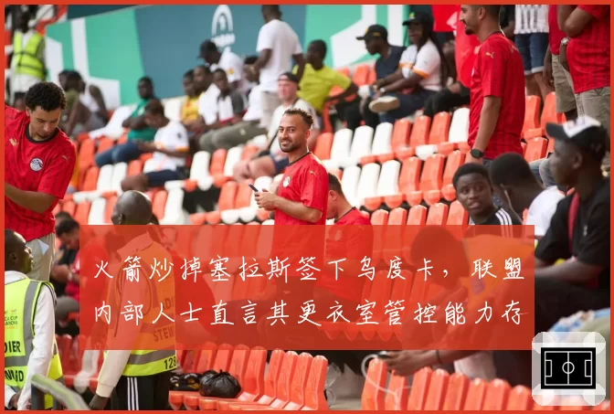 火箭炒掉塞拉斯签下乌度卡，联盟内部人士直言其更衣室管控能力存疑