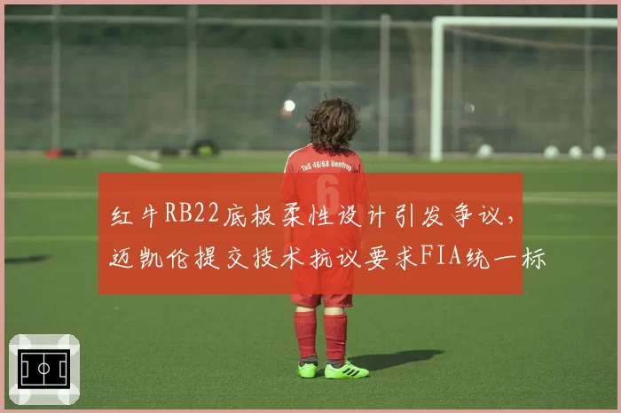 红牛RB22底板柔性设计引发争议，迈凯伦提交技术抗议要求FIA统一标准