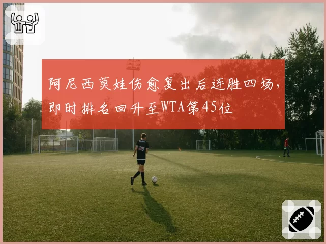 阿尼西莫娃伤愈复出后连胜四场，即时排名回升至WTA第45位