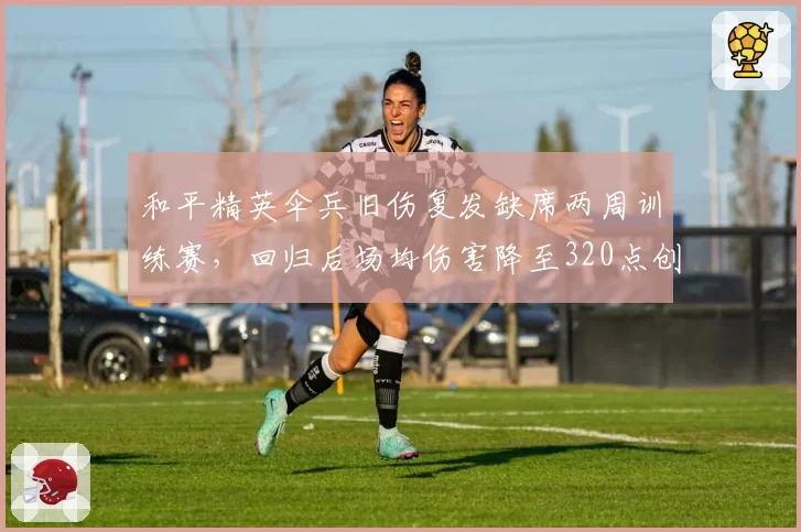 和平精英伞兵旧伤复发缺席两周训练赛，回归后场均伤害降至320点创新低