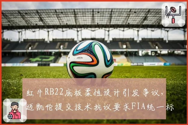 红牛RB22底板柔性设计引发争议，迈凯伦提交技术抗议要求FIA统一标准