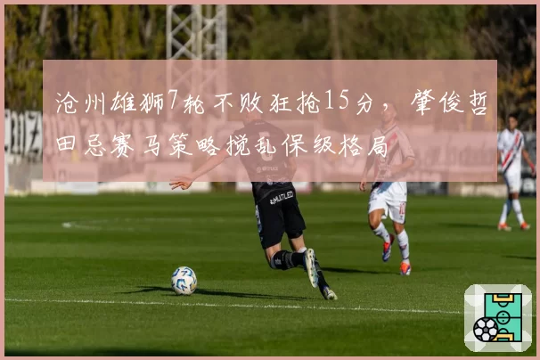 沧州雄狮7轮不败狂抢15分，肇俊哲田忌赛马策略搅乱保级格局