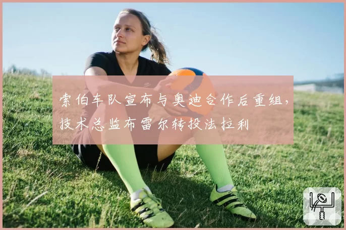 索伯车队宣布与奥迪合作后重组，技术总监布雷尔转投法拉利
