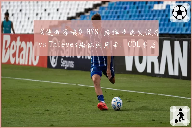 《使命召唤》NYSL换弹节奏失误率 vs Thieves掩体利用率：CDL季后赛战术复盘