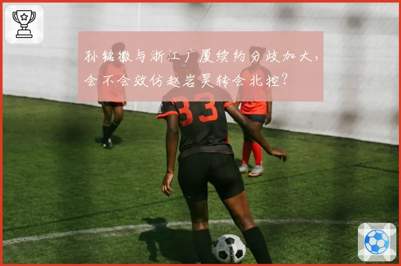 孙铭徽与浙江广厦续约分歧加大，会不会效仿赵岩昊转会北控？