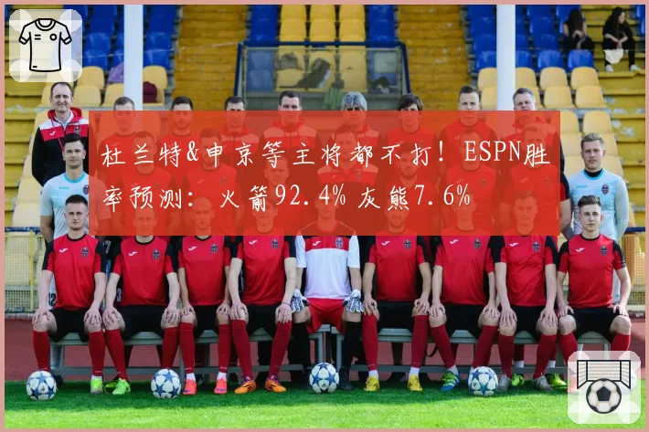 杜兰特&申京等主将都不打!ESPN胜率预测:火箭92.4% 灰熊7.6%