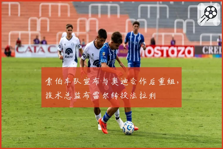 索伯车队宣布与奥迪合作后重组，技术总监布雷尔转投法拉利