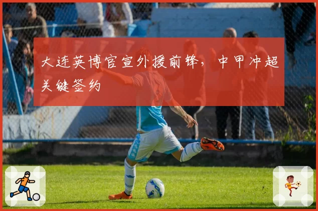 大连英博官宣外援前锋，中甲冲超关键签约