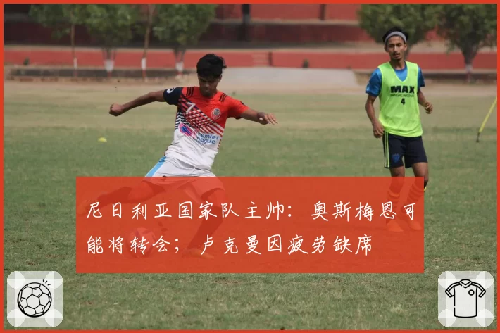 尼日利亚国家队主帅:奥斯梅恩可能将转会;卢克曼因疲劳缺席