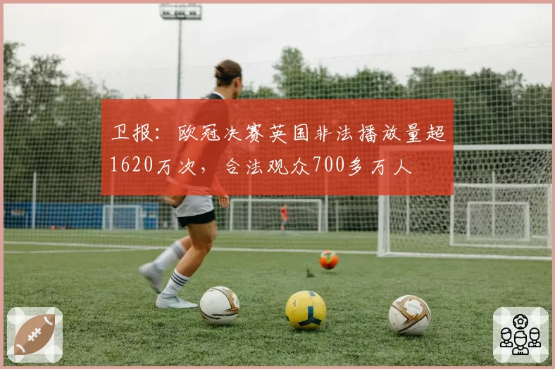 卫报:欧冠决赛英国非法播放量超1620万次,合法观众700多万人