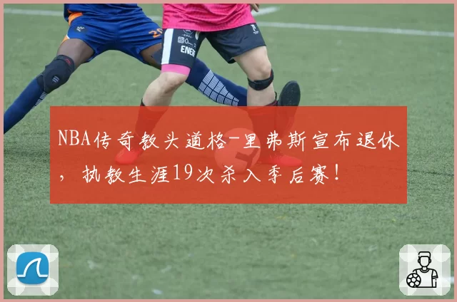 NBA传奇教头道格-里弗斯宣布退休，执教生涯19次杀入季后赛！