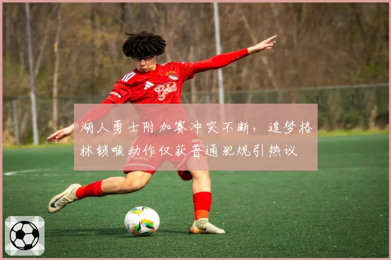 湖人勇士附加赛冲突不断，追梦格林锁喉动作仅获普通犯规引热议