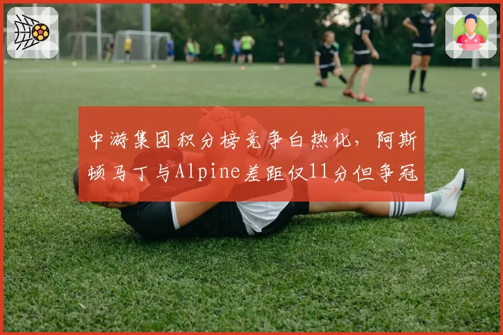 中游集团积分榜竞争白热化，阿斯顿马丁与Alpine差距仅11分但争冠无望成衬托