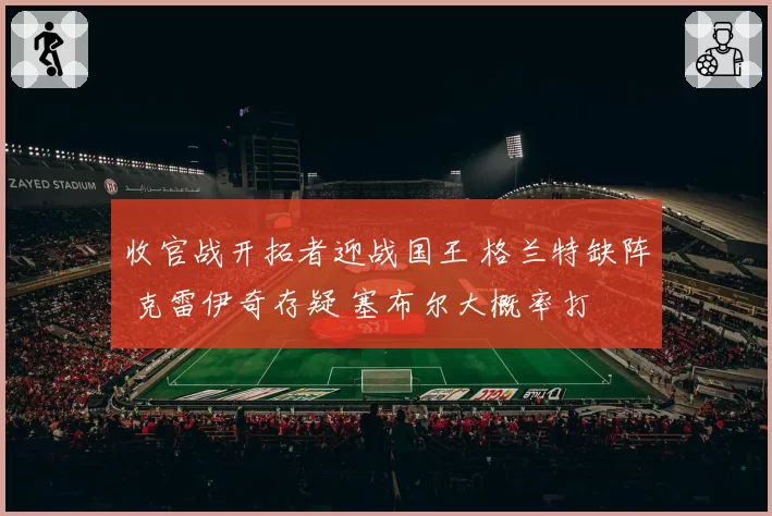 收官战开拓者迎战国王 格兰特缺阵 克雷伊奇存疑 塞布尔大概率打