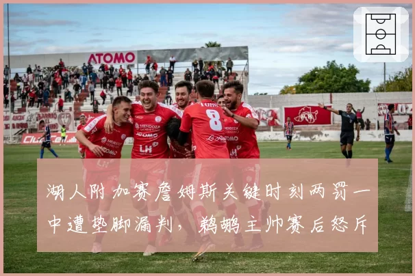 湖人附加赛詹姆斯关键时刻两罚一中遭垫脚漏判，鹈鹕主帅赛后怒斥联盟保送流量队