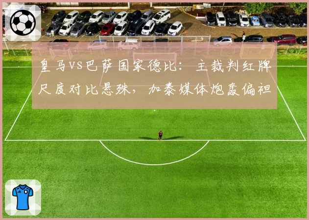 皇马vs巴萨国家德比：主裁判红牌尺度对比悬殊，加泰媒体炮轰偏袒