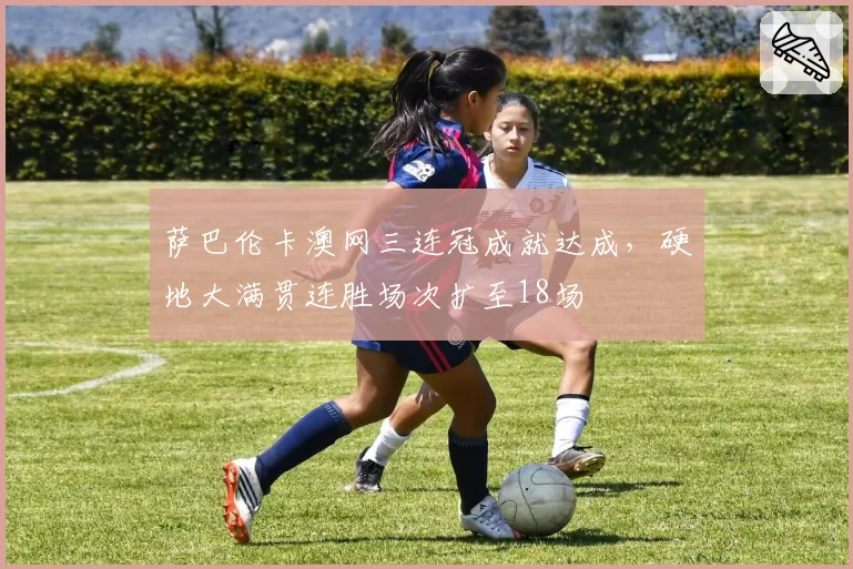 萨巴伦卡澳网三连冠成就达成，硬地大满贯连胜场次扩至18场
