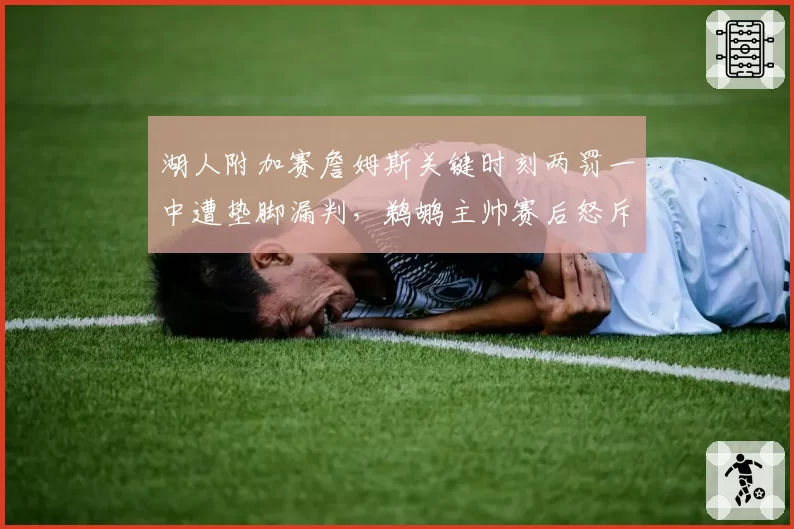 湖人附加赛詹姆斯关键时刻两罚一中遭垫脚漏判，鹈鹕主帅赛后怒斥联盟保送流量队