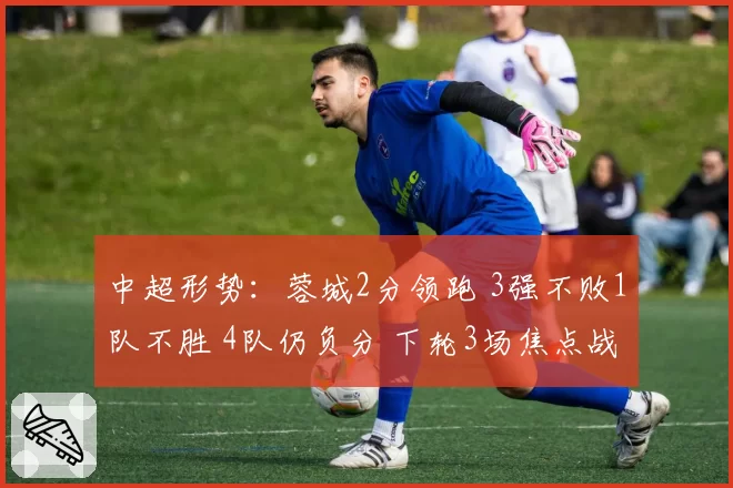 中超形势：蓉城2分领跑 3强不败1队不胜 4队仍负分 下轮3场焦点战