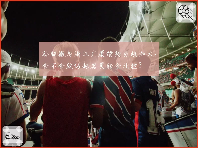 孙铭徽与浙江广厦续约分歧加大，会不会效仿赵岩昊转会北控？