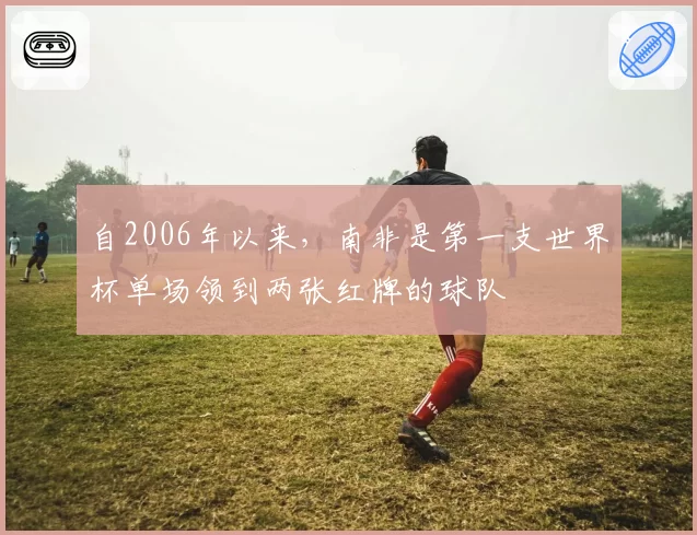 自2006年以来，南非是第一支世界杯单场领到两张红牌的球队