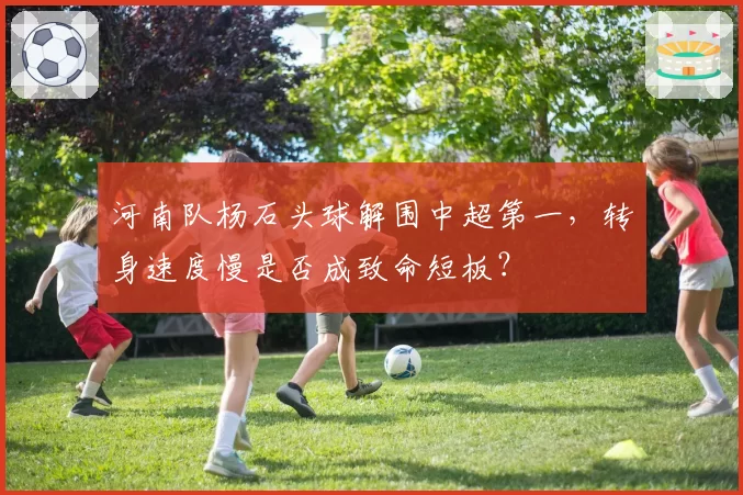 河南队杨石头球解围中超第一,转身速度慢是否成致命短板?