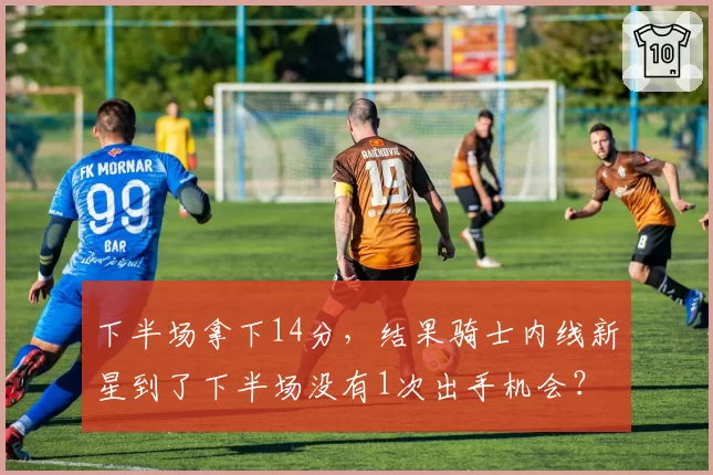 下半场拿下14分，结果骑士内线新星到了下半场没有1次出手机会？