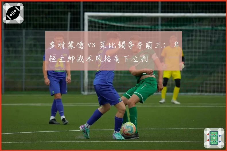 多特蒙德 vs 莱比锡争夺前三：年轻主帅战术风格高下立判