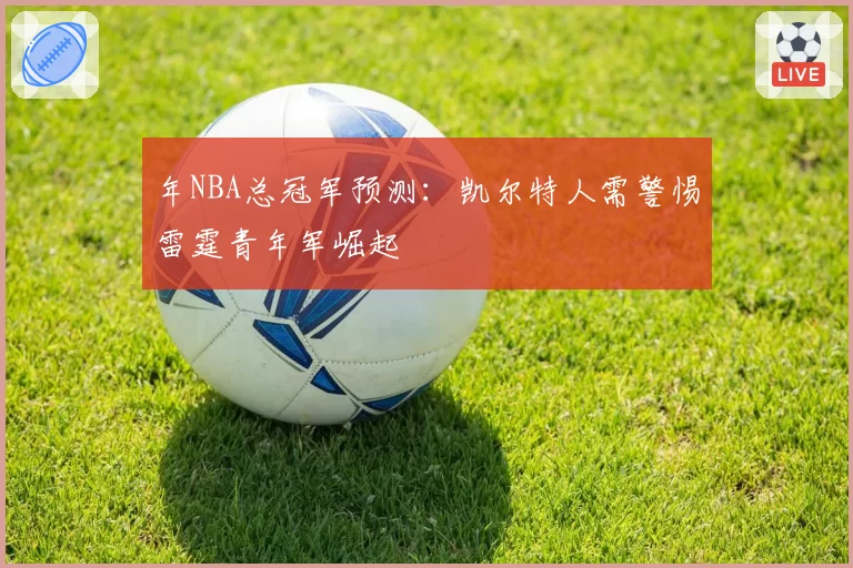 年NBA总冠军预测：凯尔特人需警惕雷霆青年军崛起