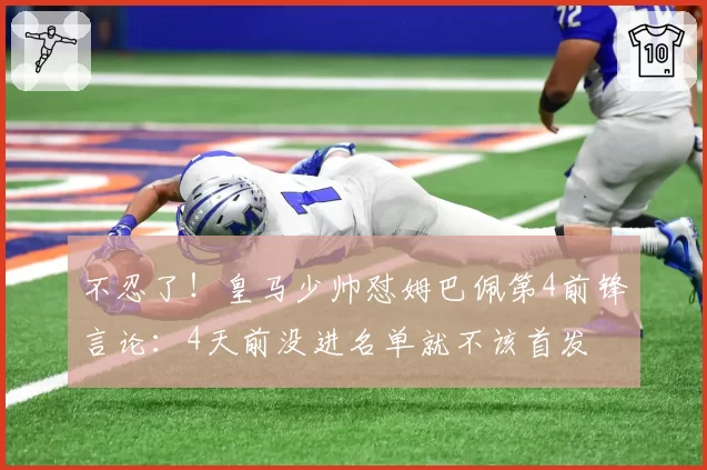 不忍了！皇马少帅怼姆巴佩第4前锋言论：4天前没进名单就不该首发