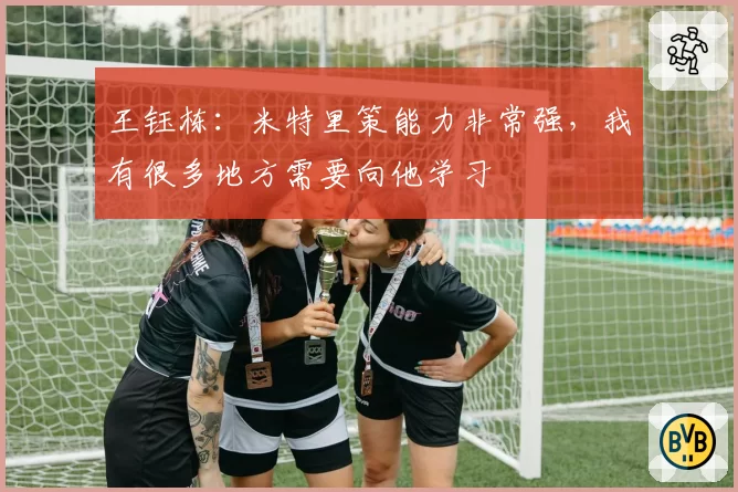 王钰栋:米特里策能力非常强,我有很多地方需要向他学习