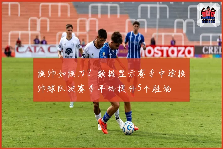 换帅如换刀？数据显示赛季中途换帅球队次赛季平均提升5个胜场