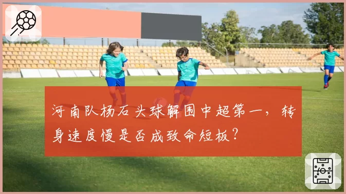 河南队杨石头球解围中超第一，转身速度慢是否成致命短板？