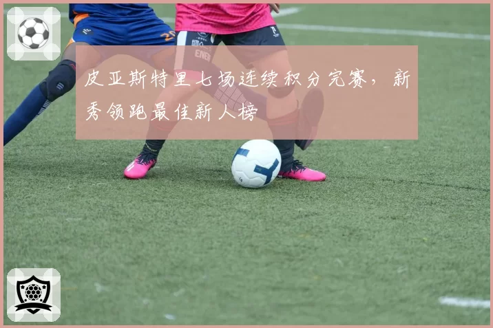 皮亚斯特里七场连续积分完赛，新秀领跑最佳新人榜