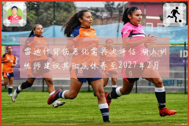 雷迪什背伤恶化需再次评估 湖人训练师建议其彻底休养至2027年2月