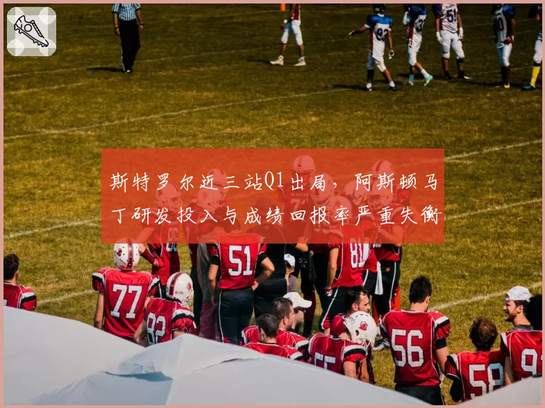 斯特罗尔近三站Q1出局，阿斯顿马丁研发投入与成绩回报率严重失衡