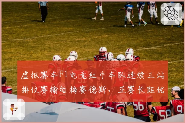 虚拟赛车F1电竞红牛车队连续三站排位赛输给梅赛德斯，正赛长距优势或难复制