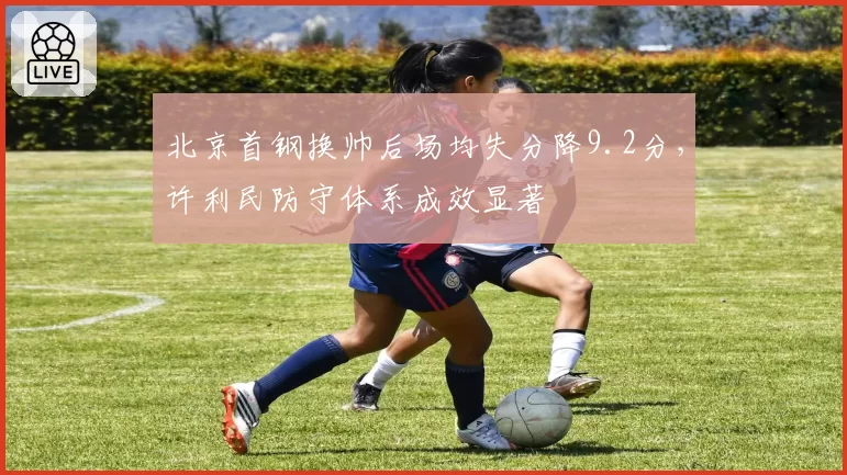 北京首钢换帅后场均失分降9.2分，许利民防守体系成效显著