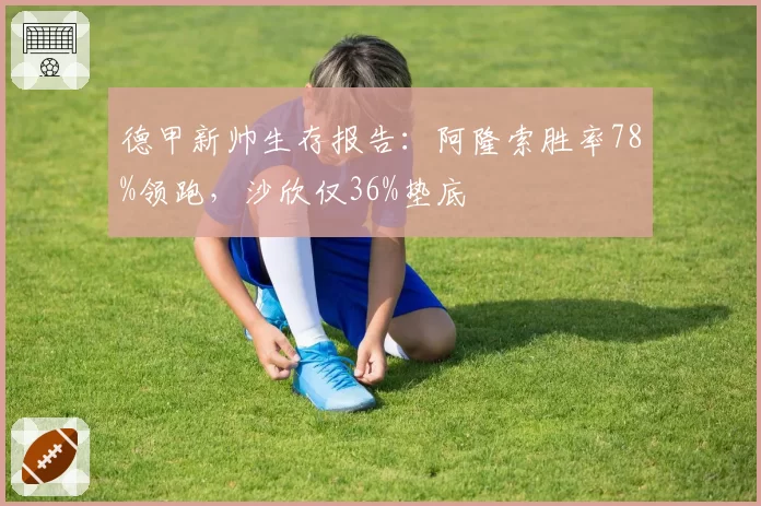 德甲新帅生存报告：阿隆索胜率78%领跑，沙欣仅36%垫底