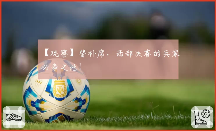 【观察】替补席,西部决赛的兵家必争之地!