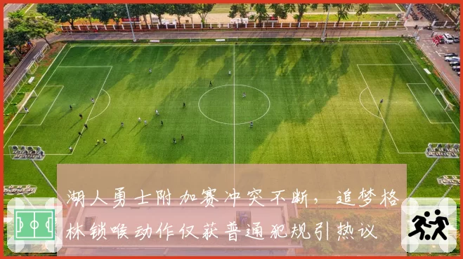 湖人勇士附加赛冲突不断，追梦格林锁喉动作仅获普通犯规引热议